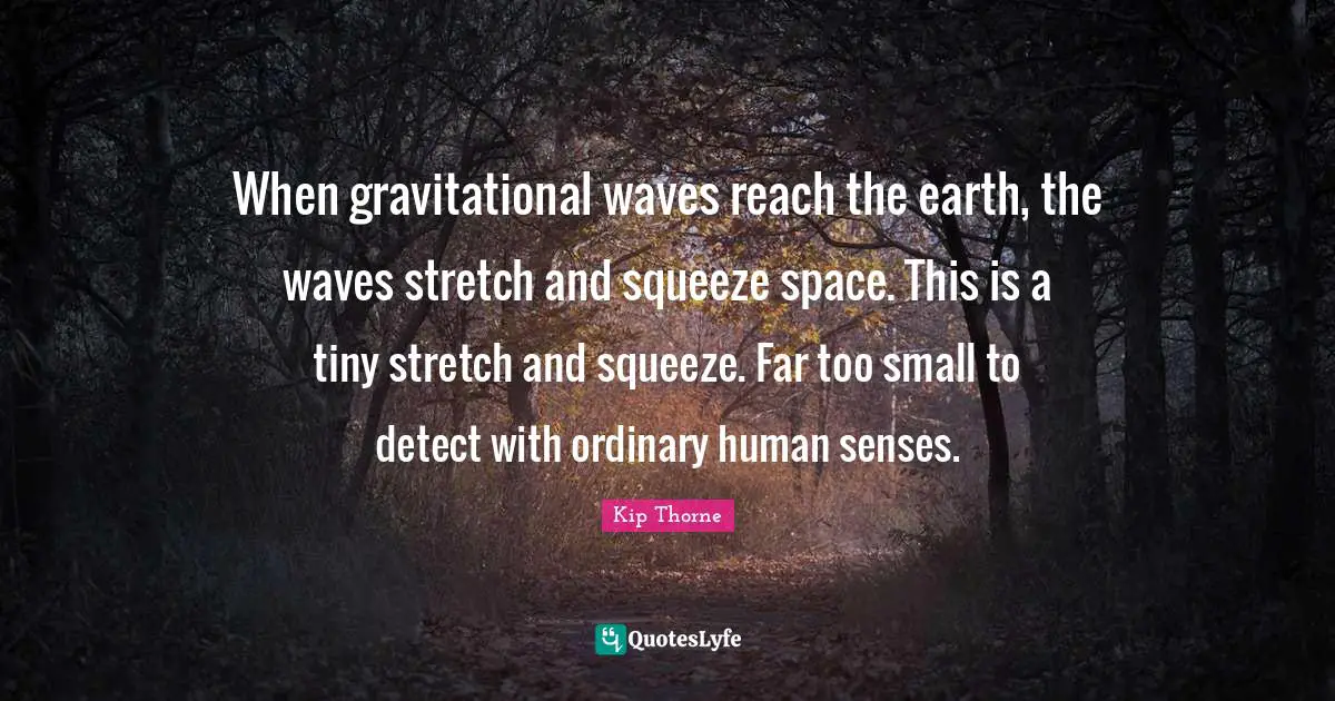 When gravitational waves reach the earth, the waves stretch and squeeze space. This is a tiny stretch and squeeze. Far too small to detect with ordinary human senses.