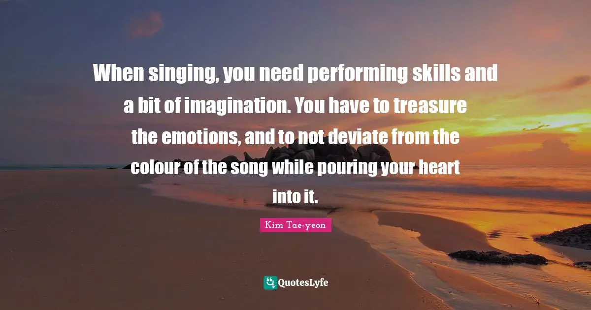 Song Quotes: "When singing, you need performing skills and a bit of imagination. You have to treasure the emotions, and to not deviate from the colour of the song while pouring your heart into it."