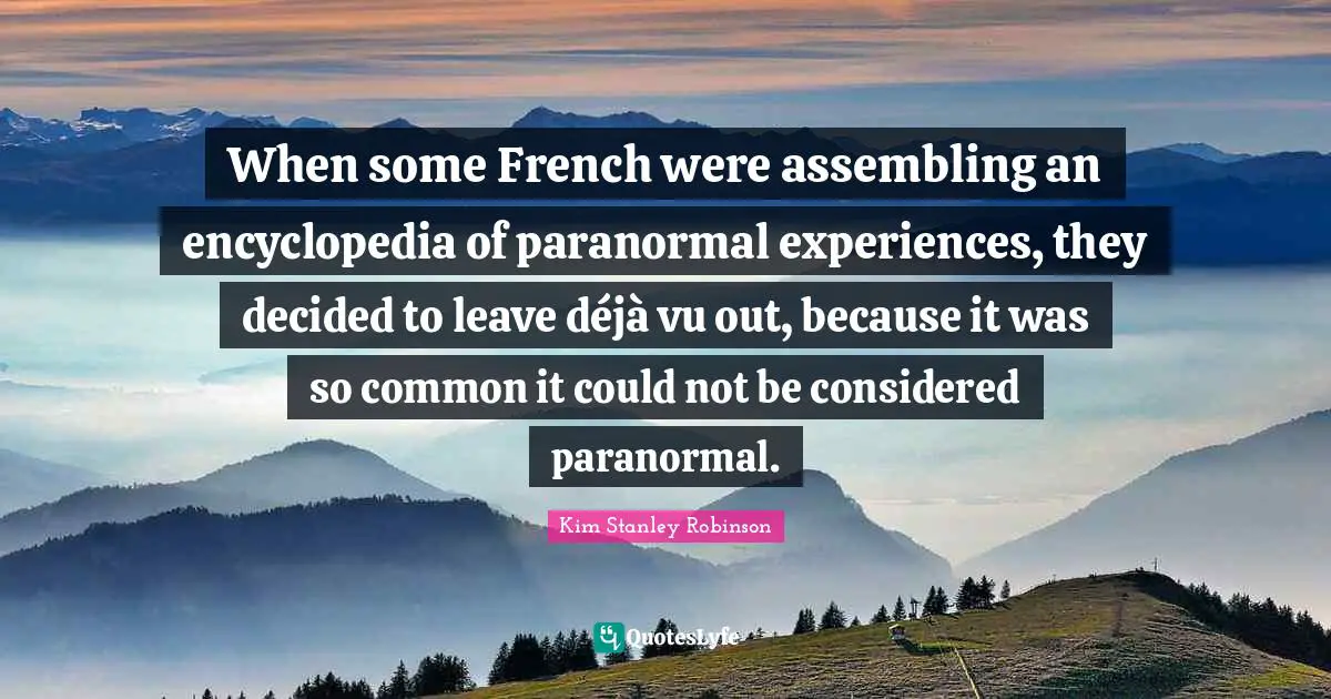 When some French were assembling an encyclopedia of paranormal experiences, they decided to leave déjà vu out, because it was so common it could not be considered paranormal.
