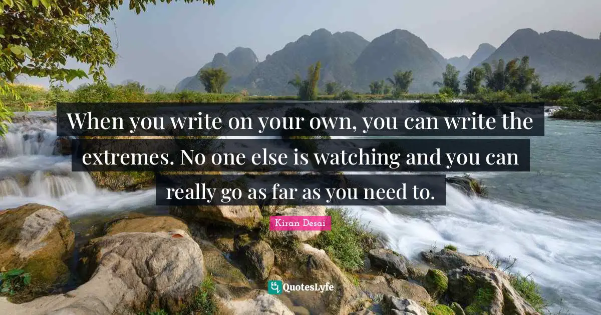 When you write on your own, you can write the extremes. No one else is watching and you can really go as far as you need to.