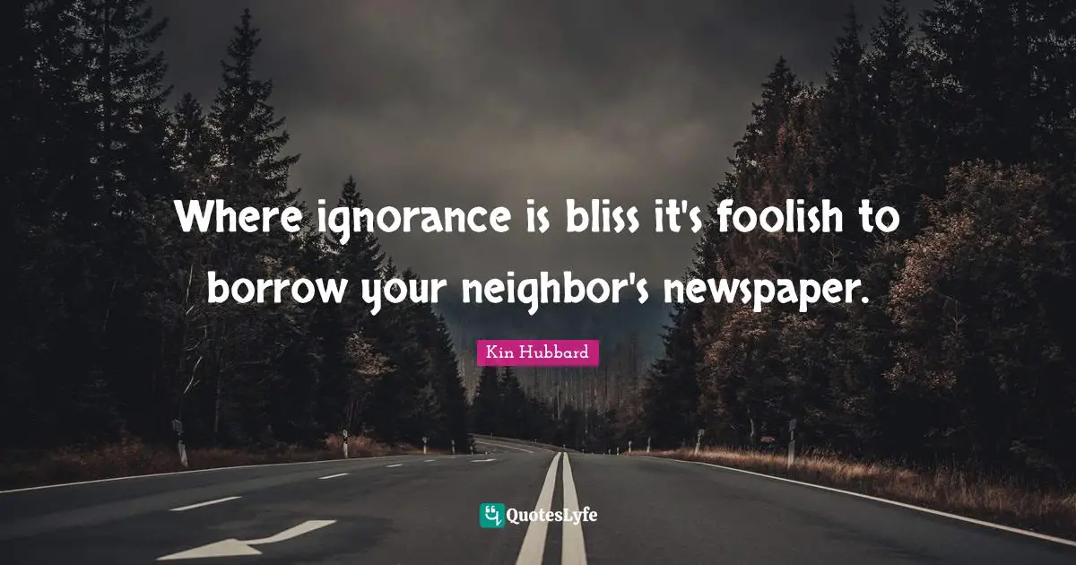 Where ignorance is bliss it's foolish to borrow your neighbor's newspaper.