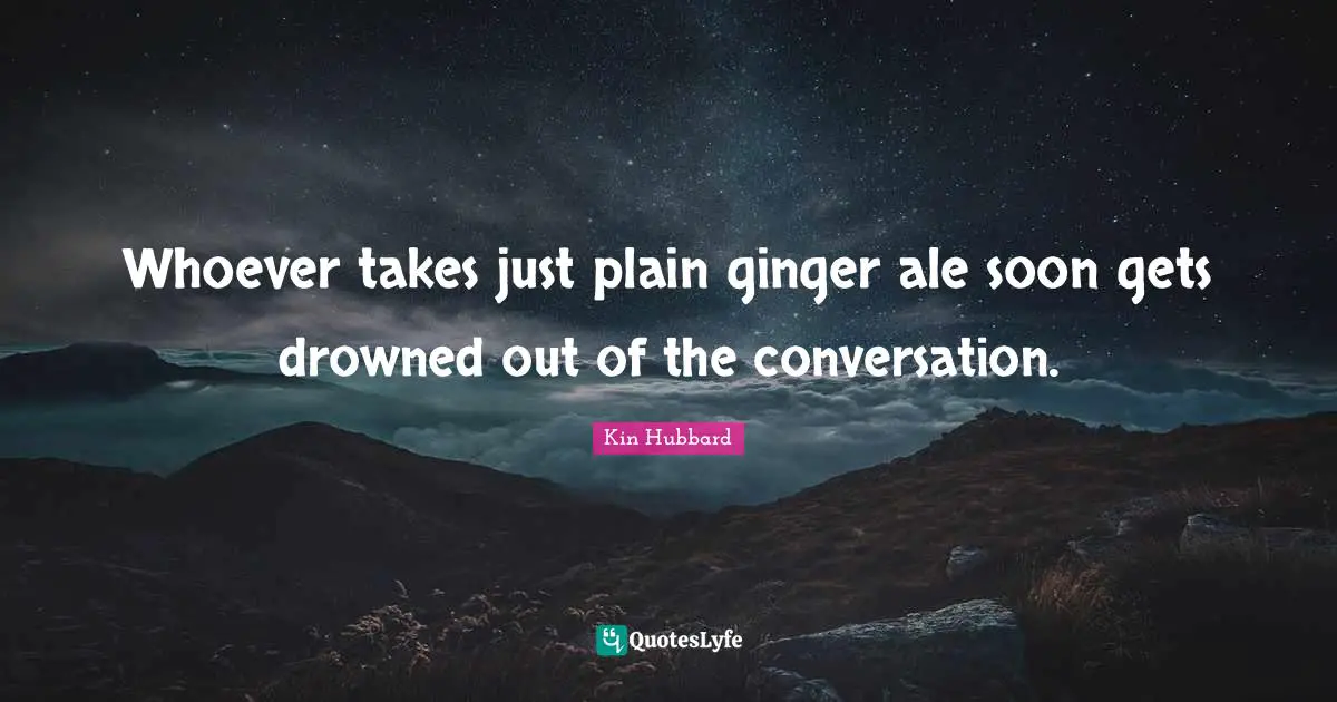 Whoever takes just plain ginger ale soon gets drowned out of the conversation.