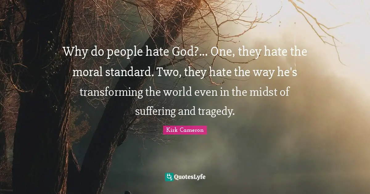 Why do people hate God?... One, they hate the moral standard. Two, they hate the way he's transforming the world even in the midst of suffering and tragedy.