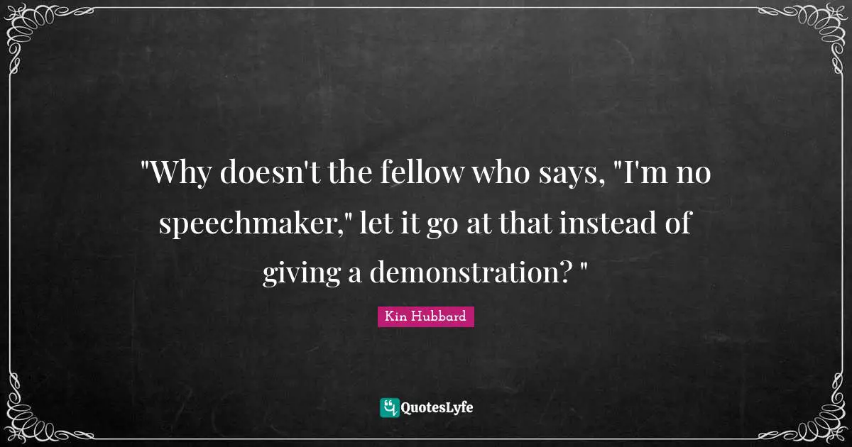 "Why doesn't the fellow who says, "I'm no speechmaker," let it go at that instead of giving a demonstration? "