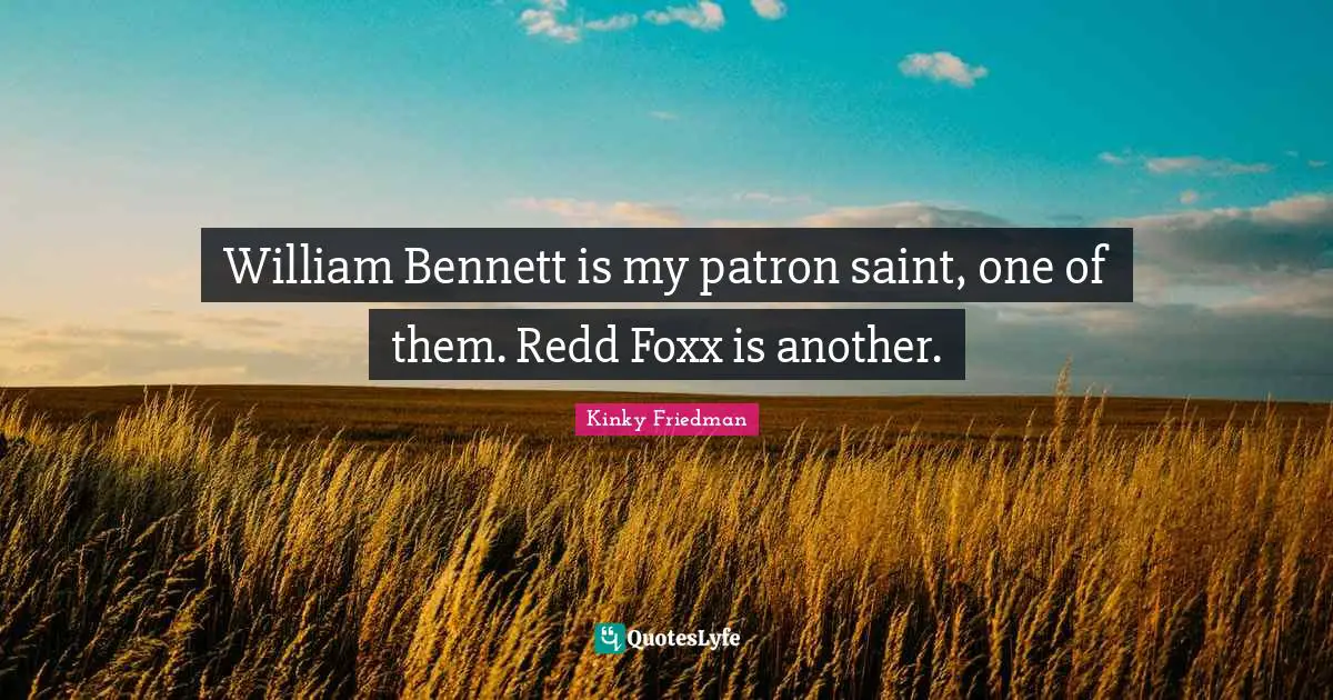 William Bennett is my patron saint, one of them. Redd Foxx is another.