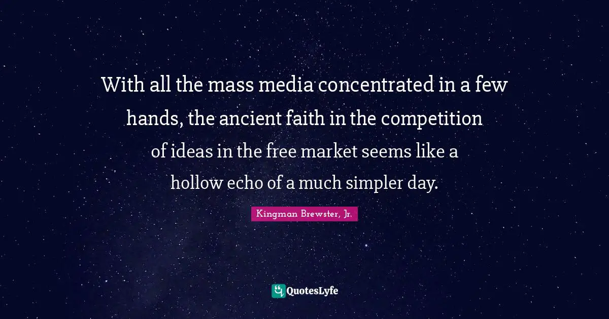 Kingman Brewster, Jr. Quotes: "With all the mass media concentrated in a few hands, the ancient faith in the competition of ideas in the free market seems like a hollow echo of a much simpler day."