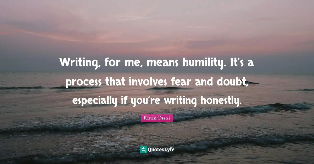 Writing, for me, means humility. It’s a process that involves fear and doubt, especially if you’re writing honestly.