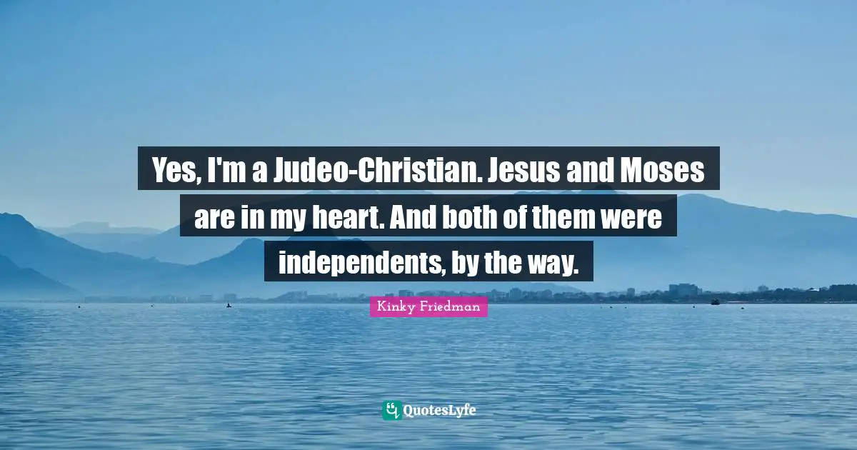 Yes, I'm a Judeo-Christian. Jesus and Moses are in my heart. And both of them were independents, by the way.