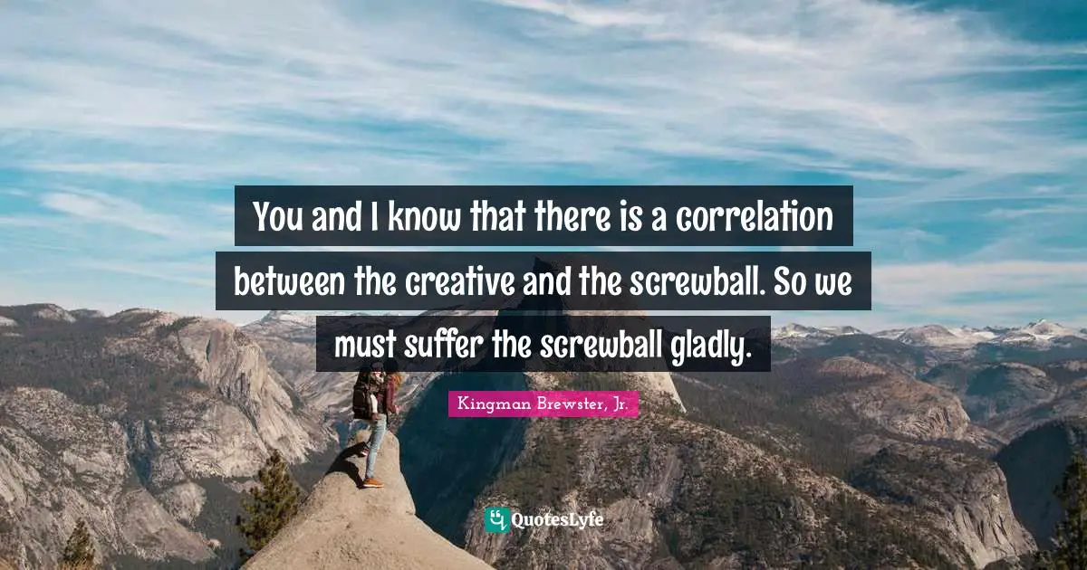 Correlation Quotes: "You and I know that there is a correlation between the creative and the screwball. So we must suffer the screwball gladly."