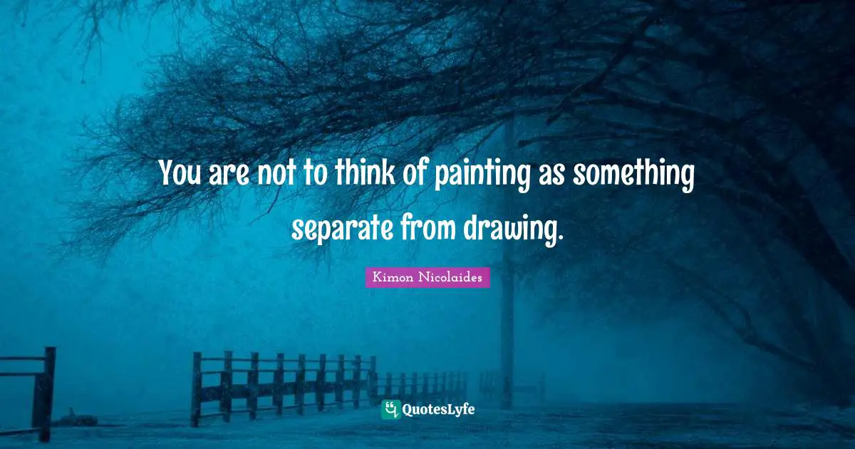 You are not to think of painting as something separate from drawing.