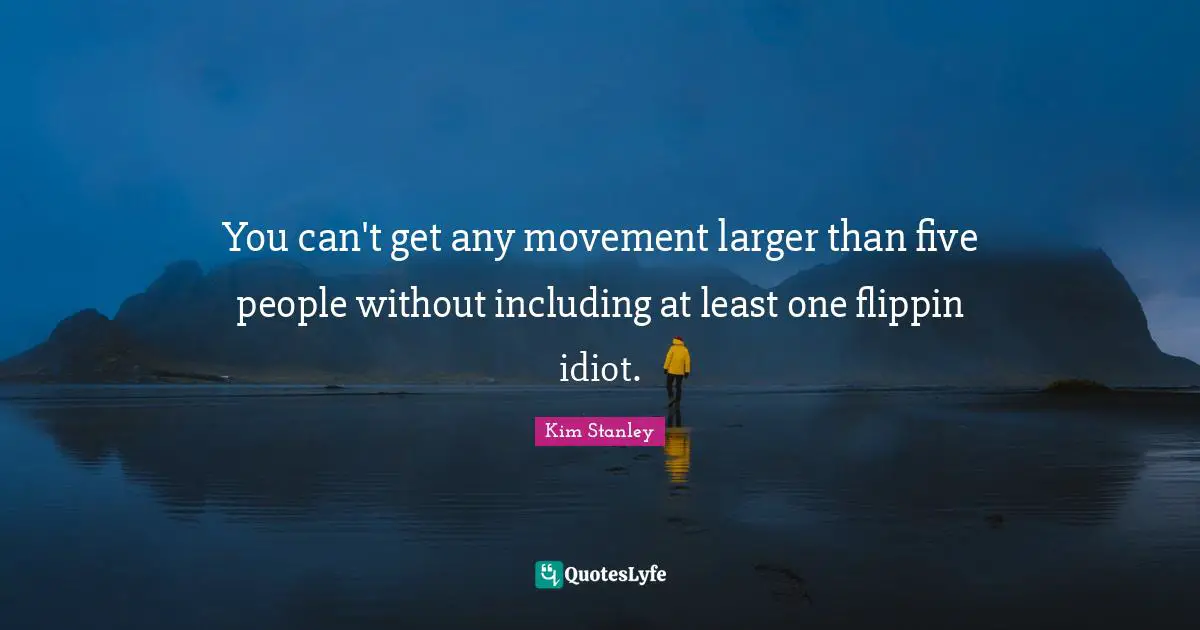 You can't get any movement larger than five people without including at least one flippin idiot.