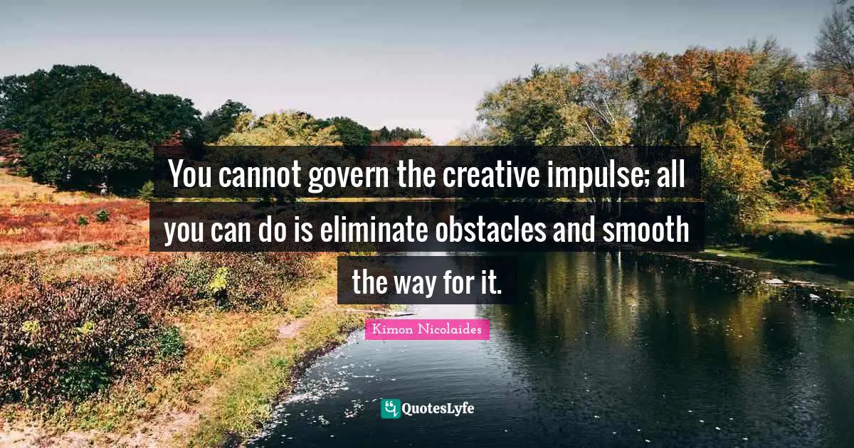 You cannot govern the creative impulse; all you can do is eliminate obstacles and smooth the way for it.