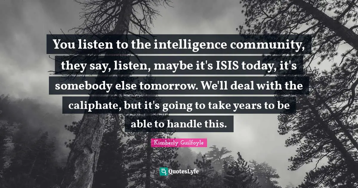 You listen to the intelligence community, they say, listen, maybe it's ISIS today, it's somebody else tomorrow. We'll deal with the caliphate, but it's going to take years to be able to handle this.