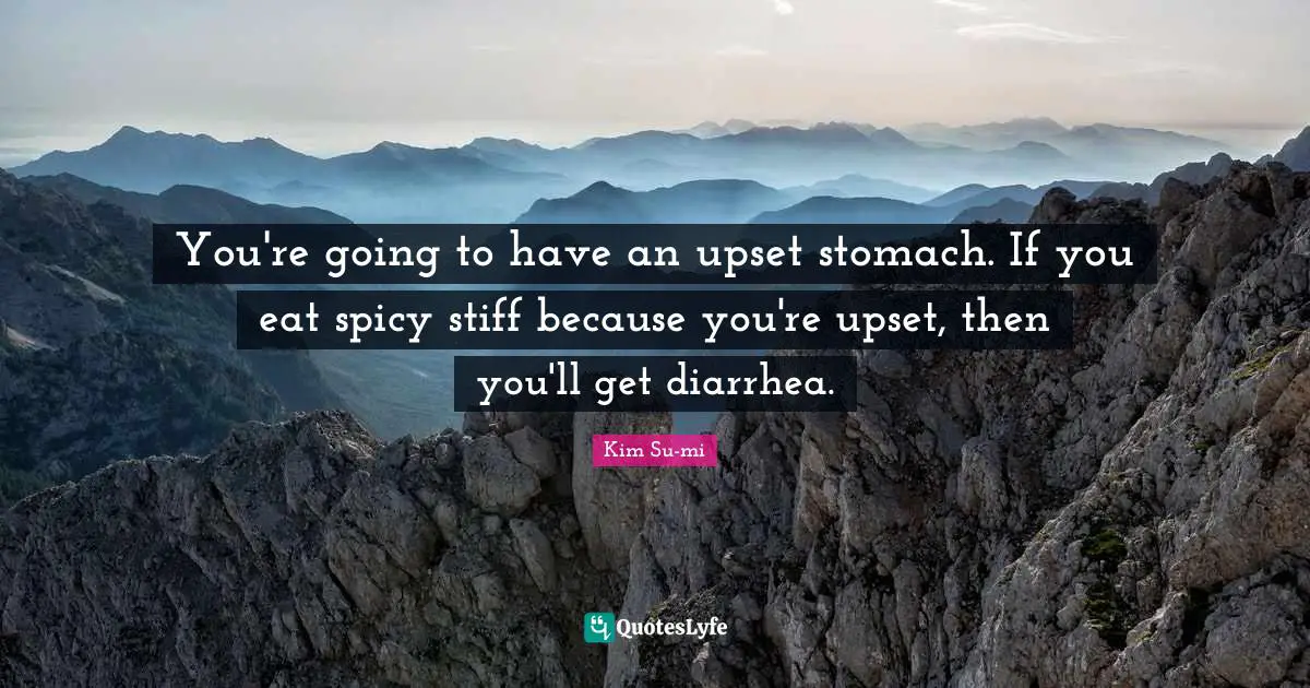 You're going to have an upset stomach. If you eat spicy stiff because you're upset, then you'll get diarrhea.