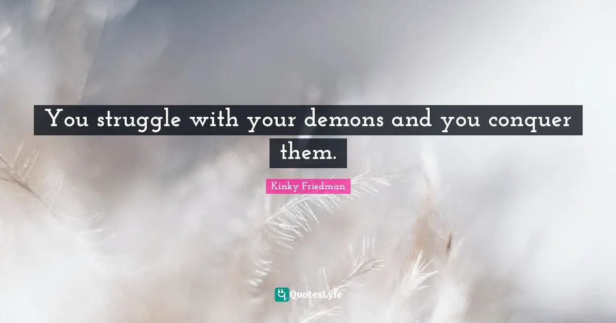 You struggle with your demons and you conquer them.