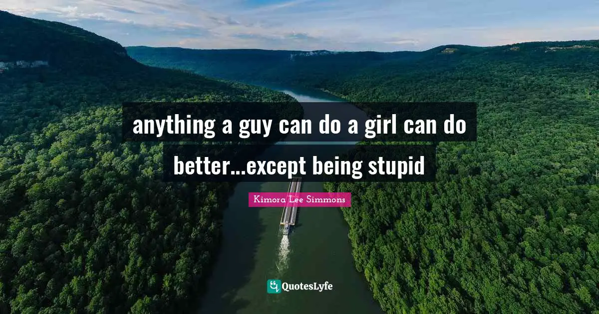 anything a guy can do a girl can do better...except being stupid