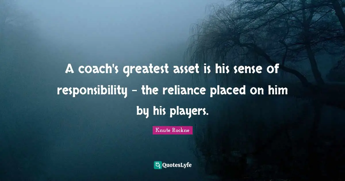 A coach's greatest asset is his sense of responsibility - the reliance placed on him by his players.