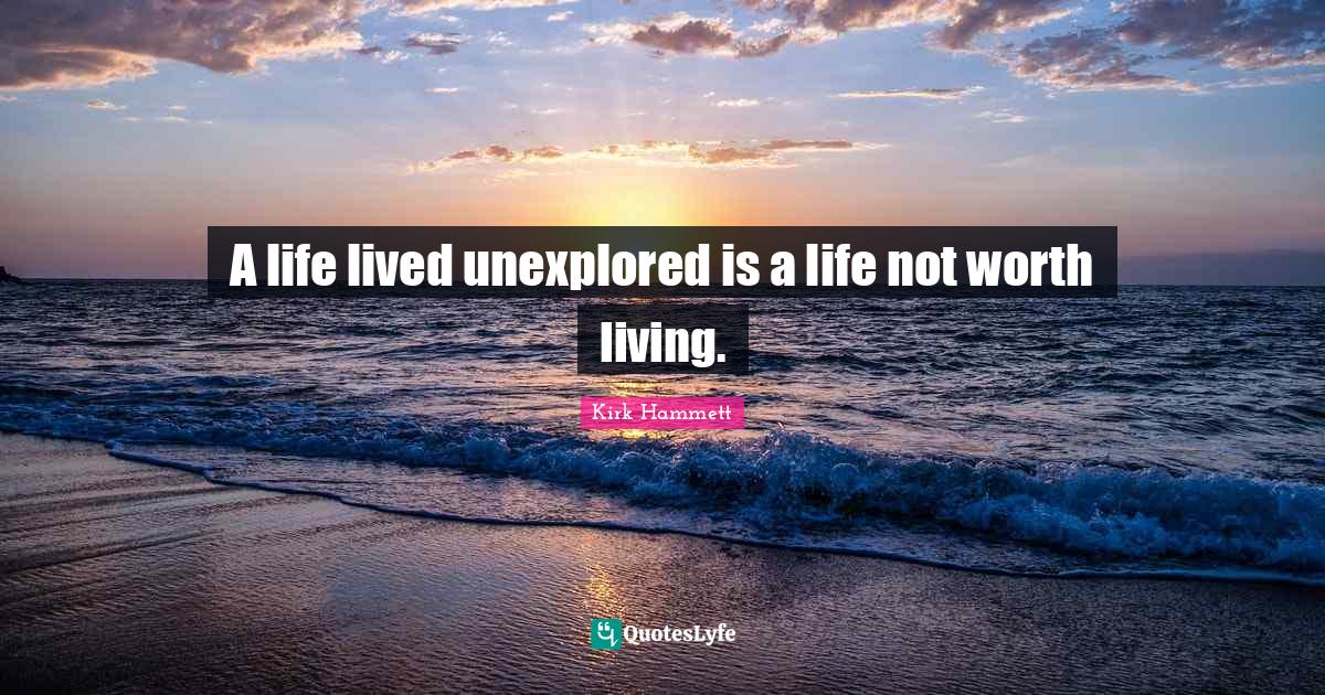 A life lived unexplored is a life not worth living.... Quote by Kirk