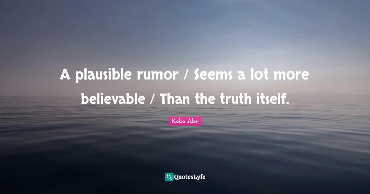 A plausible rumor / Seems a lot more believable / Than the truth itself.