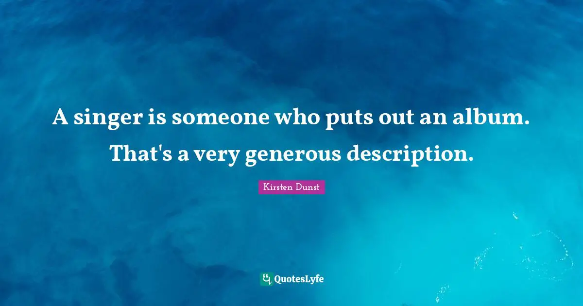 A singer is someone who puts out an album. That's a very generous description.