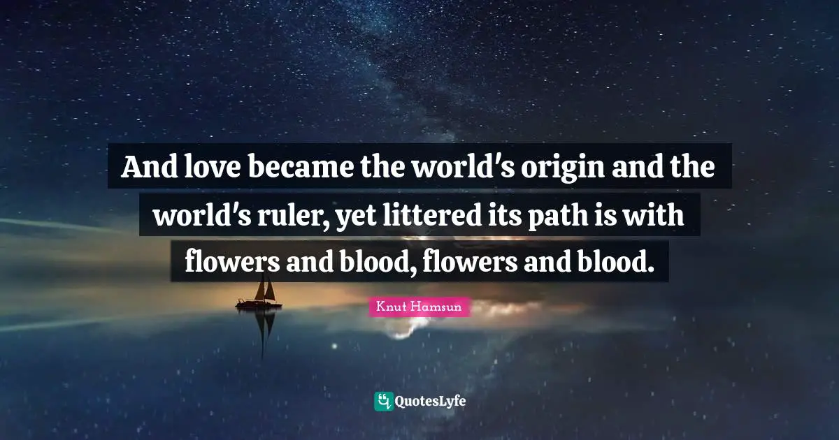 Knut Hamsun Quotes: "And love became the world's origin and the world's ruler, yet littered its path is with flowers and blood, flowers and blood."