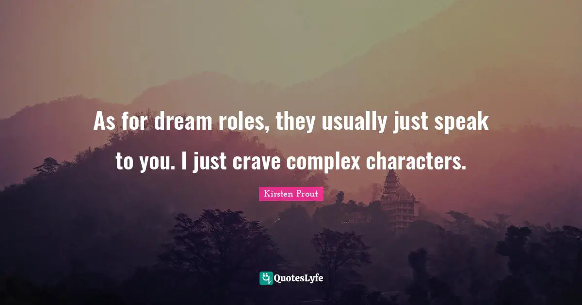 As for dream roles, they usually just speak to you. I just crave complex characters.