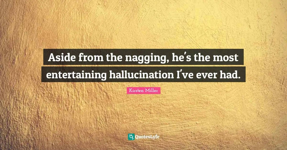 Aside from the nagging, he's the most entertaining hallucination I've ever had.