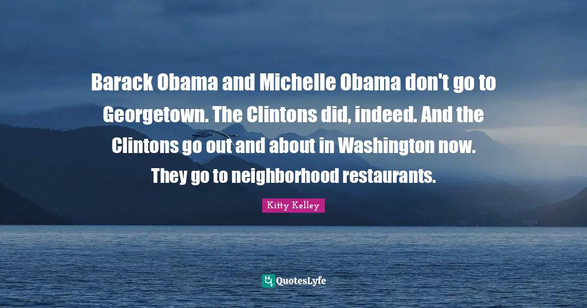 Barack Obama and Michelle Obama don't go to Georgetown. The Clintons did, indeed. And the Clintons go out and about in Washington now. They go to neighborhood restaurants.