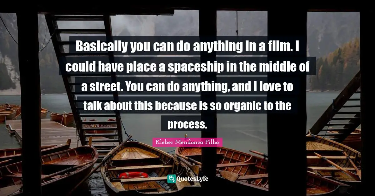 Basically you can do anything in a film. I could have place a spaceship in the middle of a street. You can do anything, and I love to talk about this because is so organic to the process.