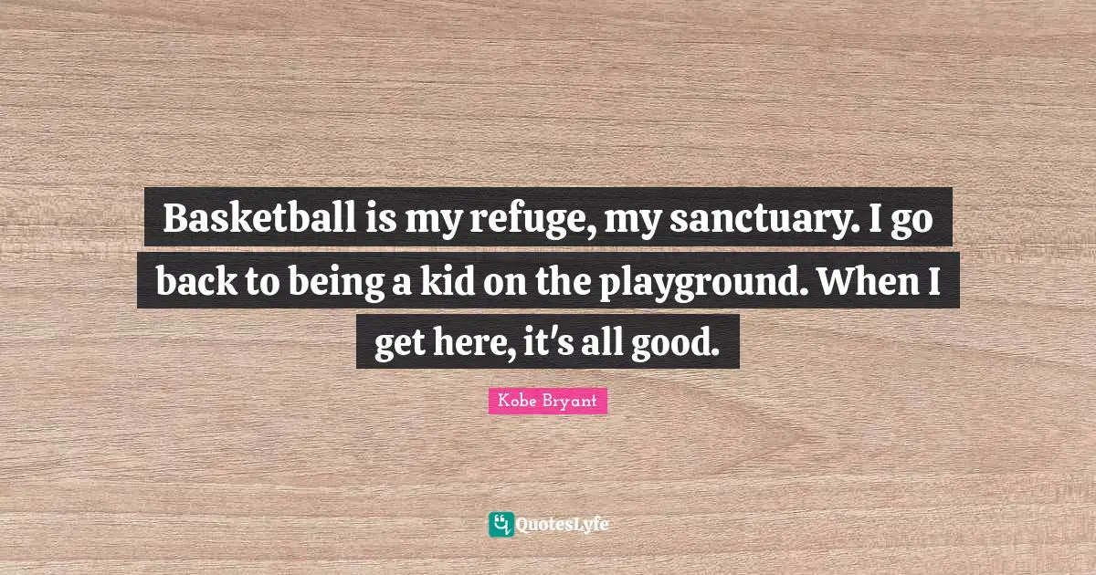Basketball is my refuge, my sanctuary. I go back to being a kid on the playground. When I get here, it's all good.