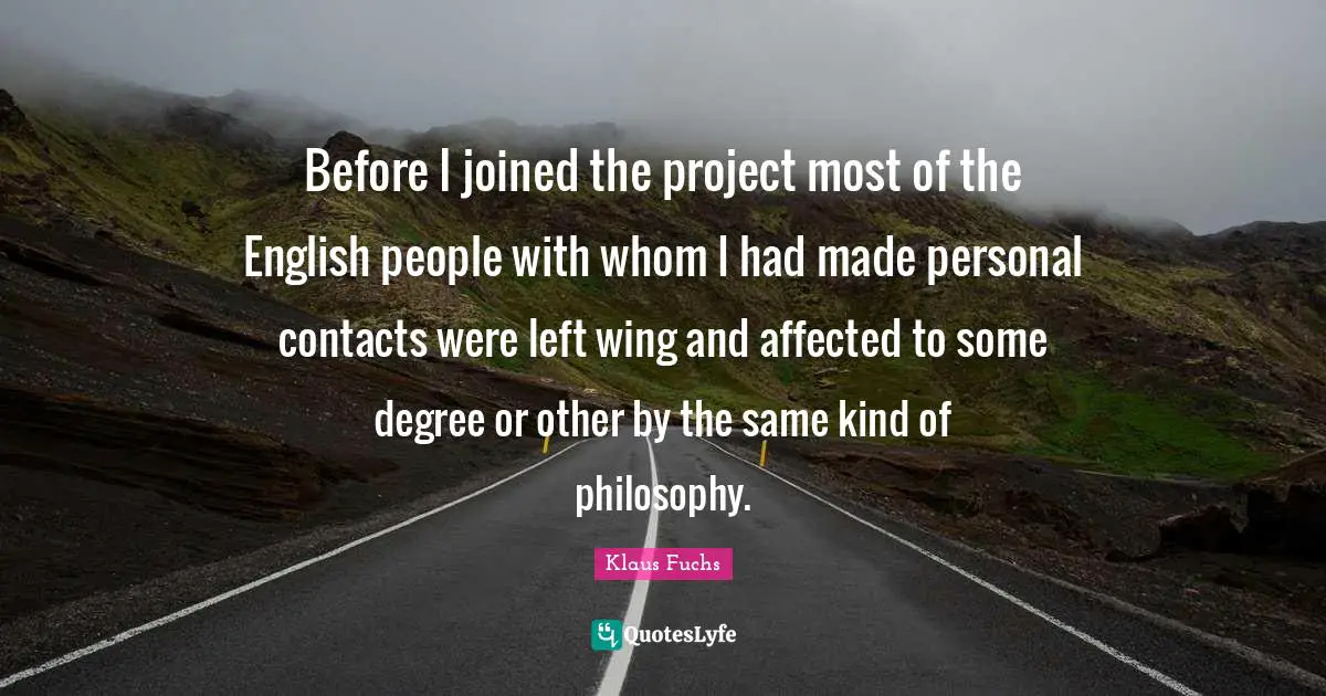 Before I joined the project most of the English people with whom I had made personal contacts were left wing and affected to some degree or other by the same kind of philosophy.