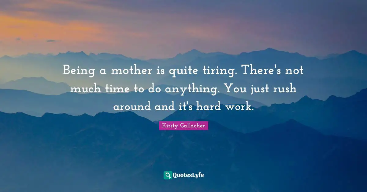 Being a mother is quite tiring. There's not much time to do anything. You just rush around and it's hard work.