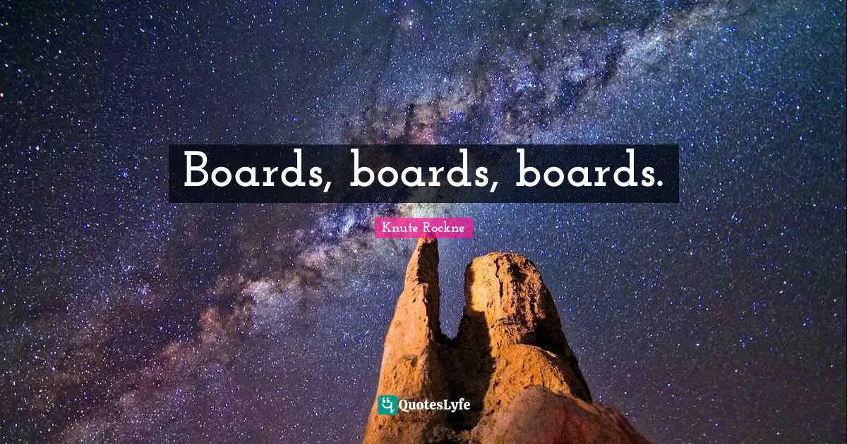 Boards, boards, boards.