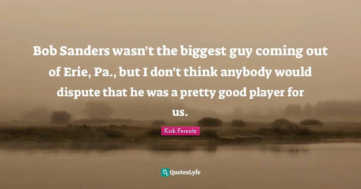 Bob Sanders wasn't the biggest guy coming out of Erie, Pa., but I don't think anybody would dispute that he was a pretty good player for us.