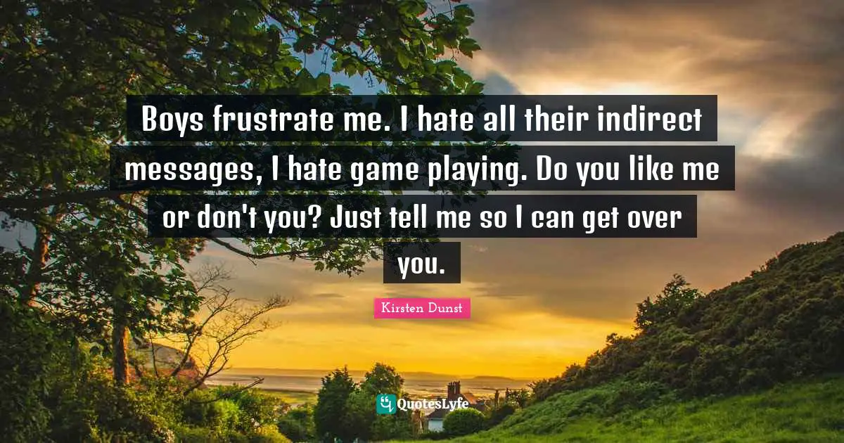Like Me Quotes: "Boys frustrate me. I hate all their indirect messages, I hate game playing. Do you like me or don't you? Just tell me so I can get over you."