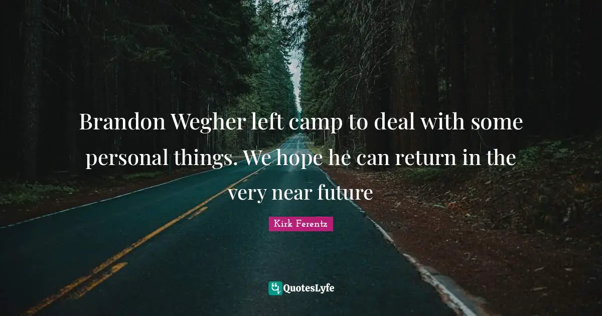 Brandon Wegher left camp to deal with some personal things. We hope he can return in the very near future