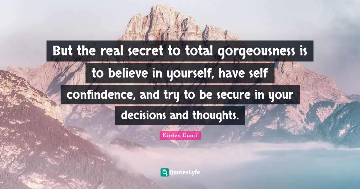 Kirsten Dunst Quotes: But the real secret to total gorgeousness is to believe in yourself, have self confindence, and try to be secure in your decisions and thoughts.