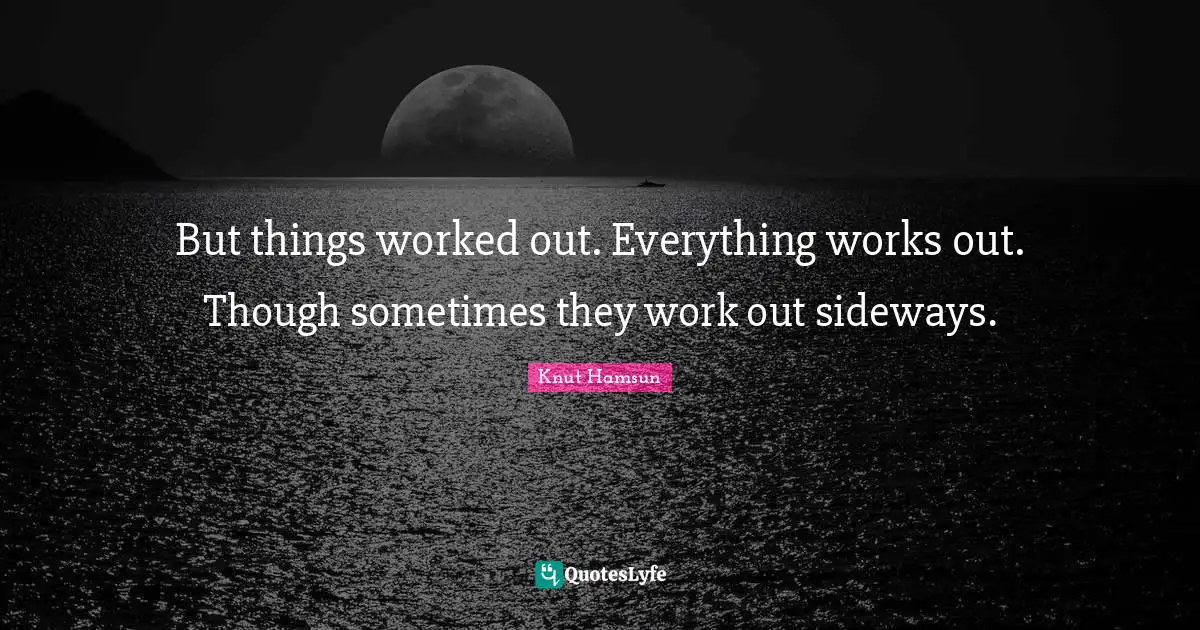 But things worked out. Everything works out. Though sometimes they work out sideways.