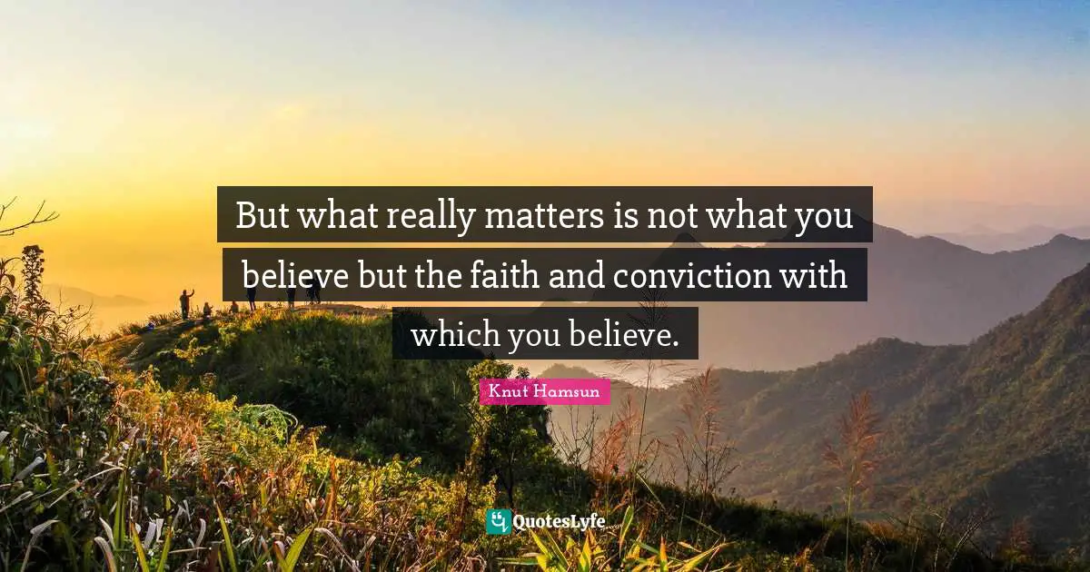 But what really matters is not what you believe but the faith and conviction with which you believe.