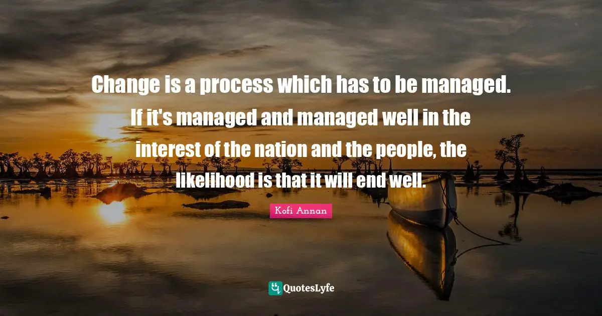 Change is a process which has to be managed. If it's managed and managed well in the interest of the nation and the people, the likelihood is that it will end well.