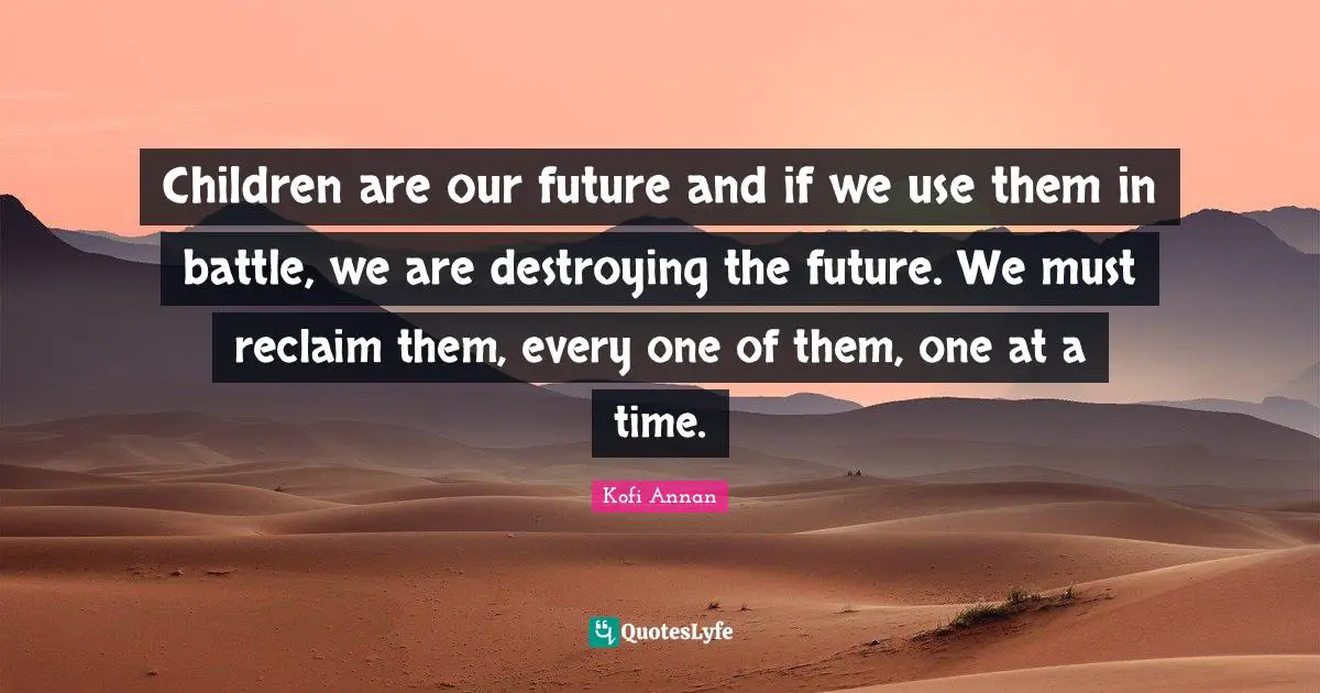 Our Future Quotes: "Children are our future and if we use them in battle, we are destroying the future. We must reclaim them, every one of them, one at a time."