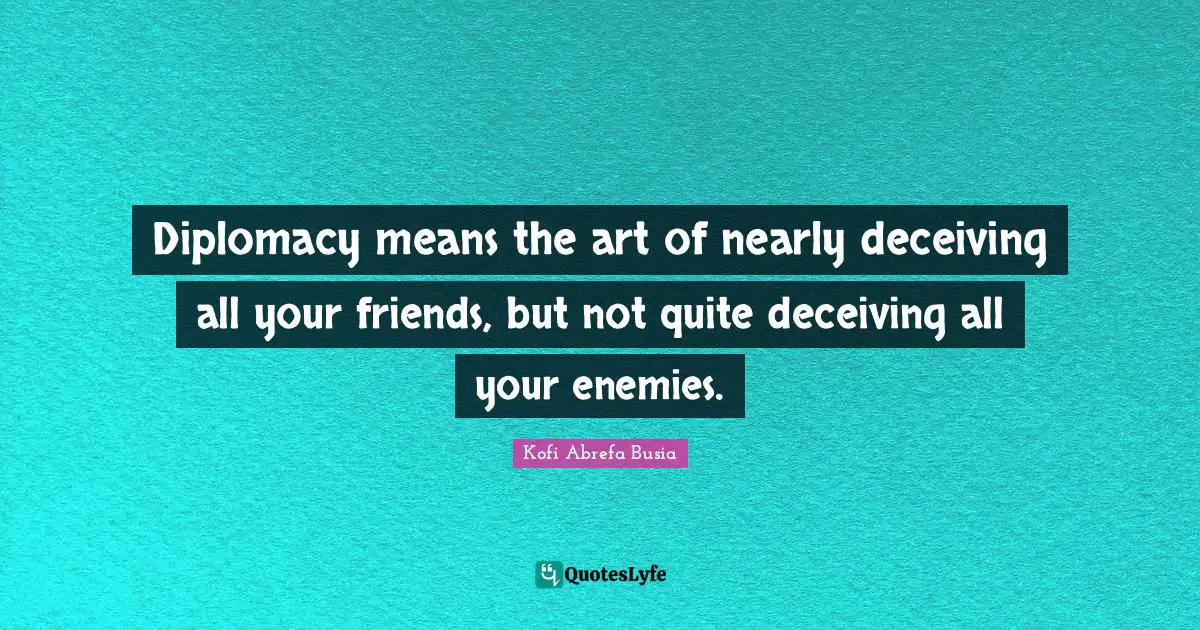 Diplomacy means the art of nearly deceiving all your friends, but not quite deceiving all your enemies.
