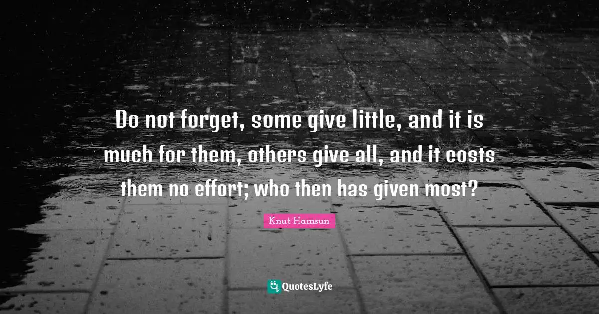 Do not forget, some give little, and it is much for them, others give all, and it costs them no effort; who then has given most?