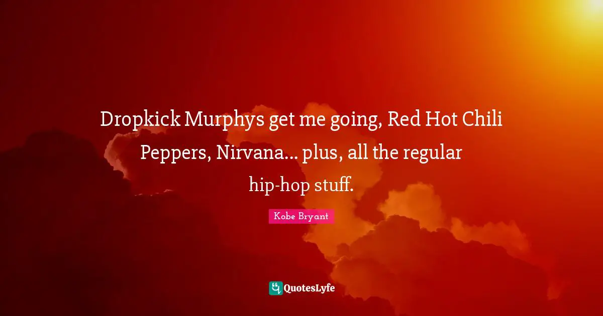 Dropkick Murphys get me going, Red Hot Chili Peppers, Nirvana... plus, all the regular hip-hop stuff.