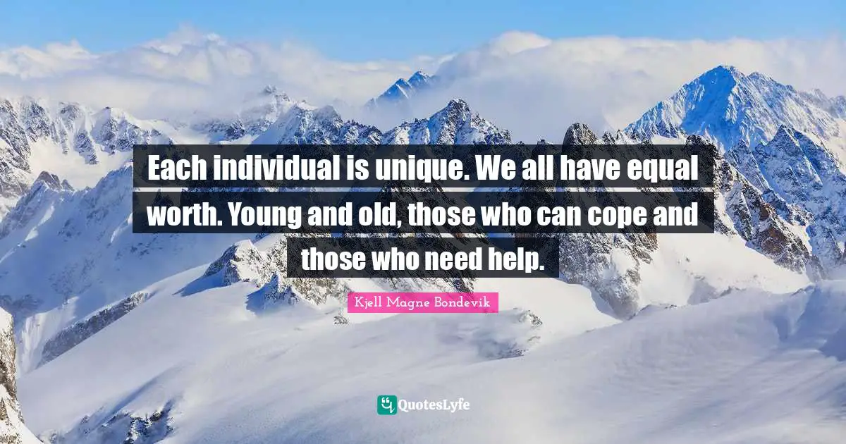 Kjell Magne Bondevik Quotes: "Each individual is unique. We all have equal worth. Young and old, those who can cope and those who need help."