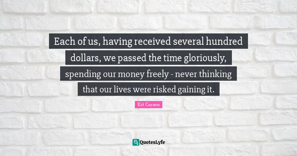 Each of us, having received several hundred dollars, we passed the time gloriously, spending our money freely - never thinking that our lives were risked gaining it.