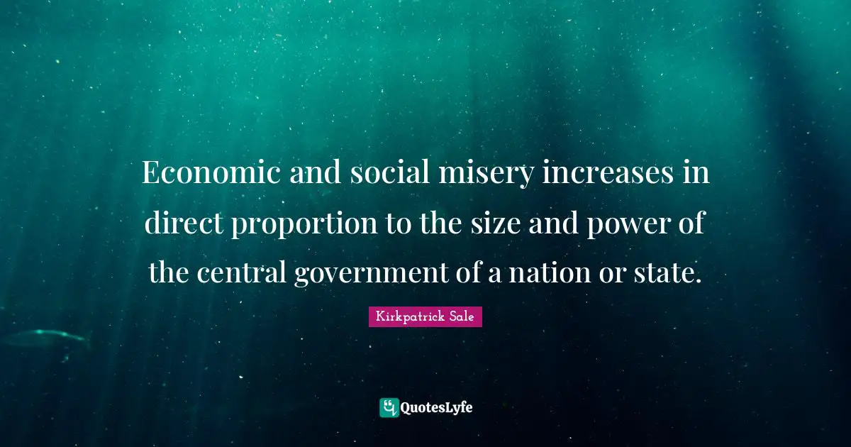 Economic and social misery increases in direct proportion to the size and power of the central government of a nation or state.