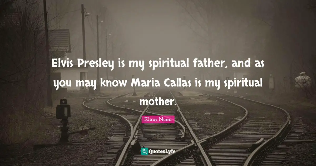 Elvis Presley is my spiritual father, and as you may know Maria Callas is my spiritual mother.