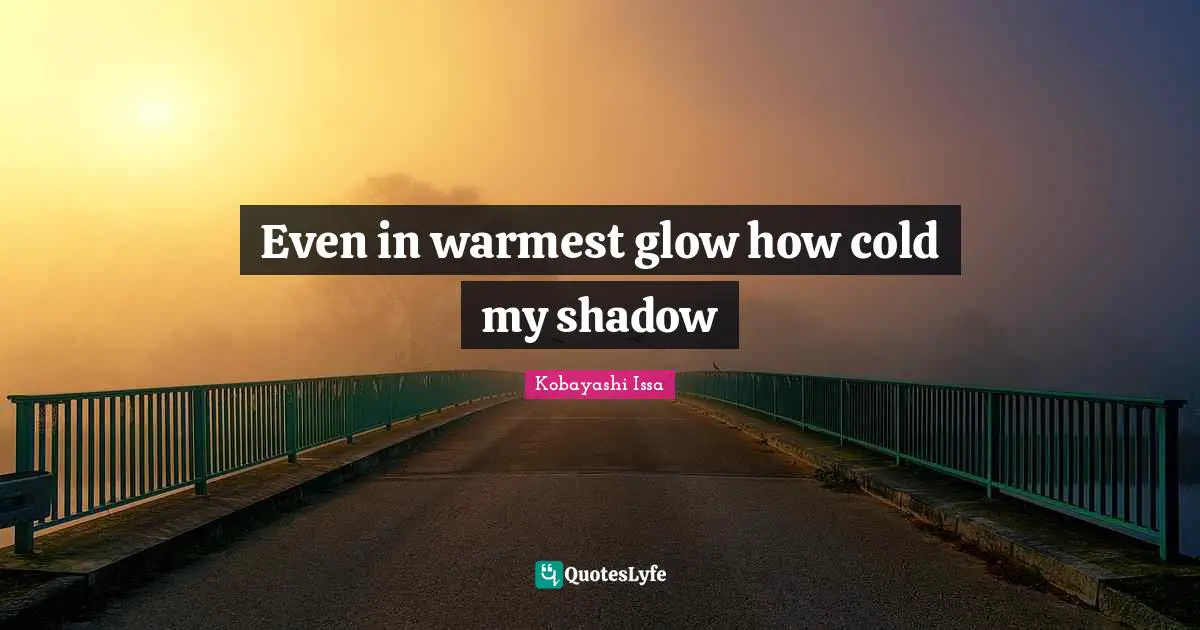 Kobayashi Issa Quotes: "Even in warmest glow how cold my shadow"