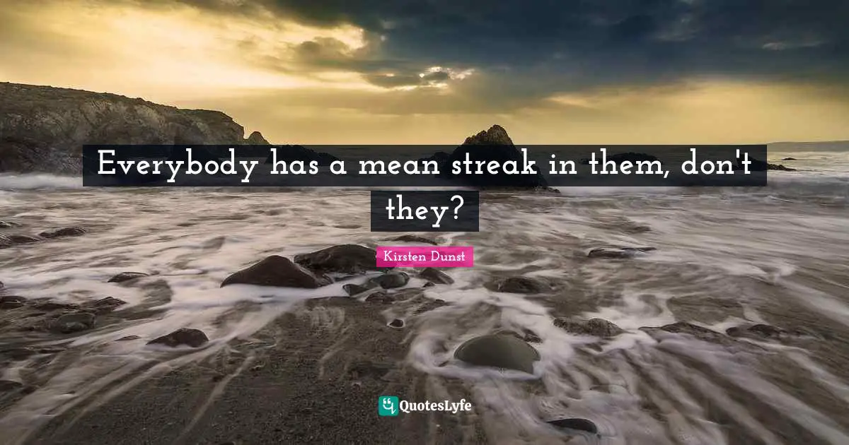 Everybody has a mean streak in them, don't they?